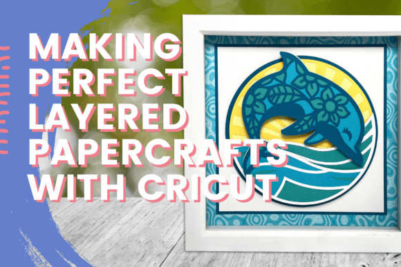 Making Perfect Layered Papercrafts with Cricut